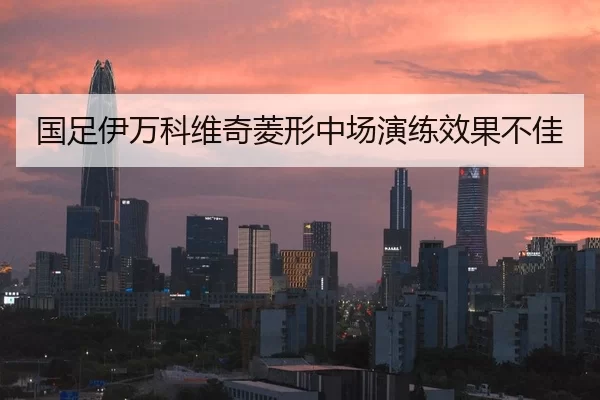 国足伊万科维奇菱形中场演练效果不佳